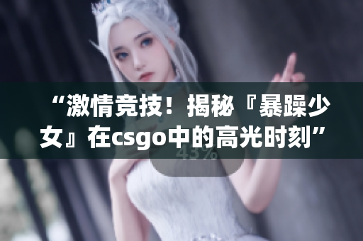 “激情竞技！揭秘『暴躁少女』在csgo中的高光时刻”
