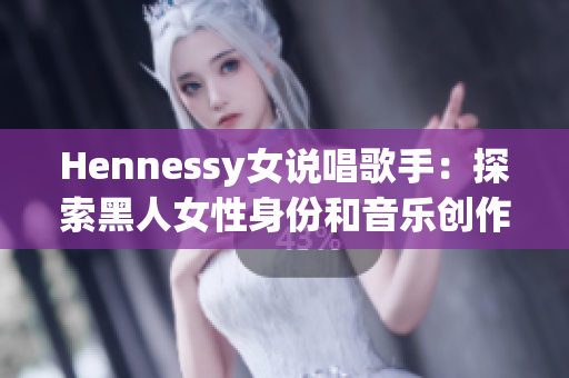 Hennessy女说唱歌手：探索黑人女性身份和音乐创作