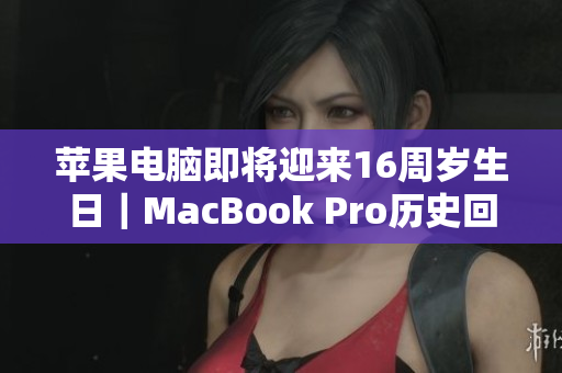 苹果电脑即将迎来16周岁生日｜MacBook Pro历史回顾与未来展望