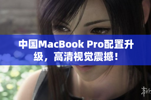 中国MacBook Pro配置升级，高清视觉震撼！