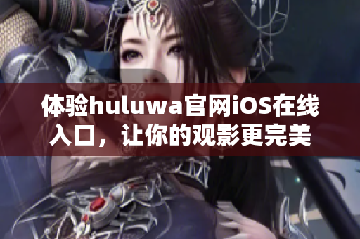 体验huluwa官网iOS在线入口，让你的观影更完美