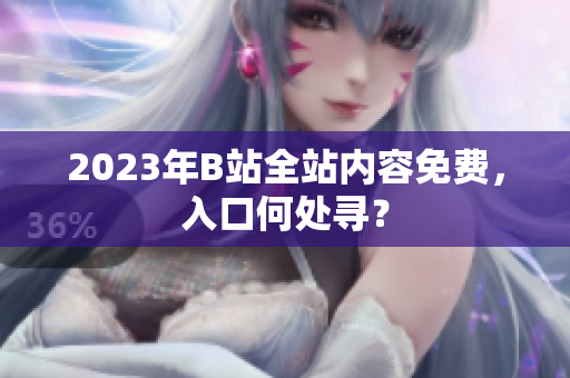 2023年B站全站内容免费，入口何处寻？