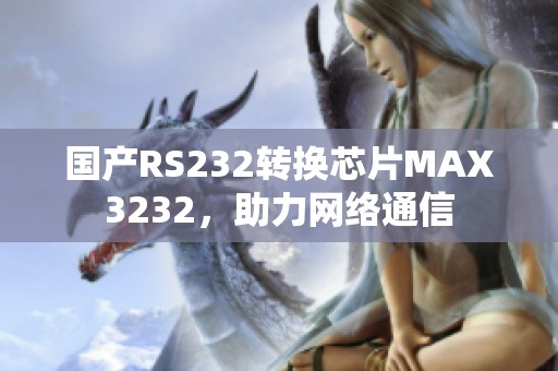 国产RS232转换芯片MAX3232，助力网络通信