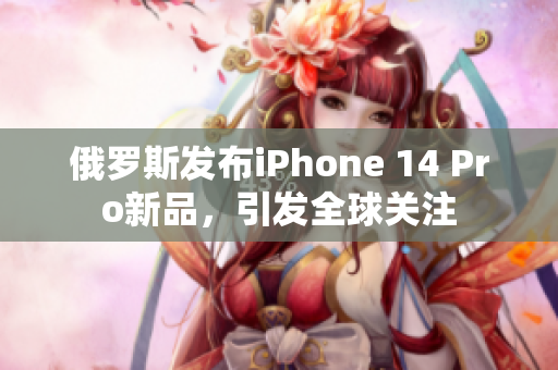 俄罗斯发布iPhone 14 Pro新品，引发全球关注