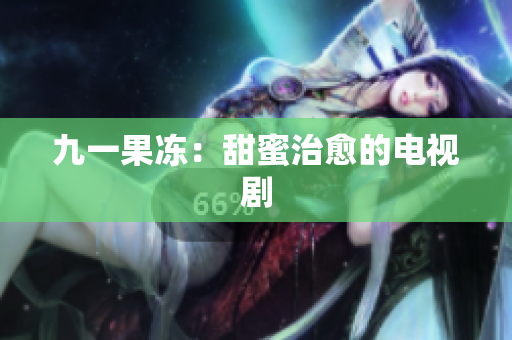 九一果冻：甜蜜治愈的电视剧