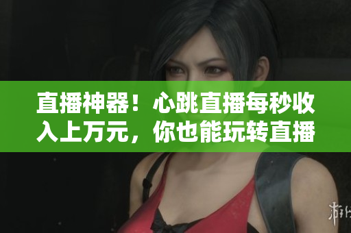 直播神器！心跳直播每秒收入上万元，你也能玩转直播！