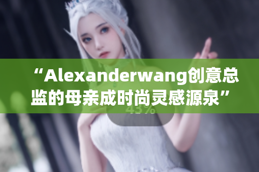 “Alexanderwang创意总监的母亲成时尚灵感源泉”