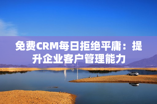免费CRM每日拒绝平庸：提升企业客户管理能力