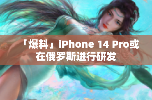 「爆料」iPhone 14 Pro或在俄罗斯进行研发