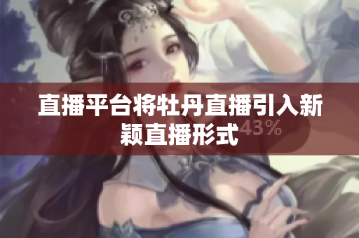 直播平台将牡丹直播引入新颖直播形式