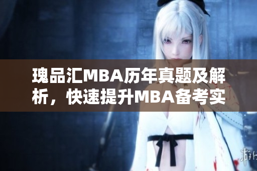 瑰品汇MBA历年真题及解析，快速提升MBA备考实力！