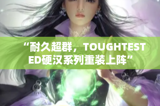 “耐久超群，TOUGHTESTED硬汉系列重装上阵”
