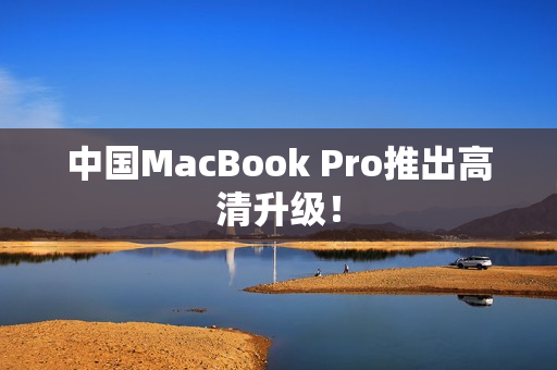 中国MacBook Pro推出高清升级！