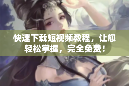 快速下载短视频教程，让您轻松掌握，完全免费！