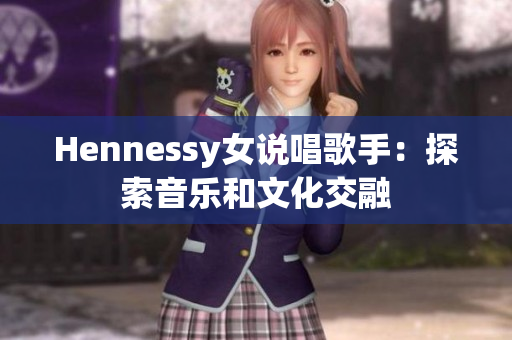 Hennessy女说唱歌手：探索音乐和文化交融