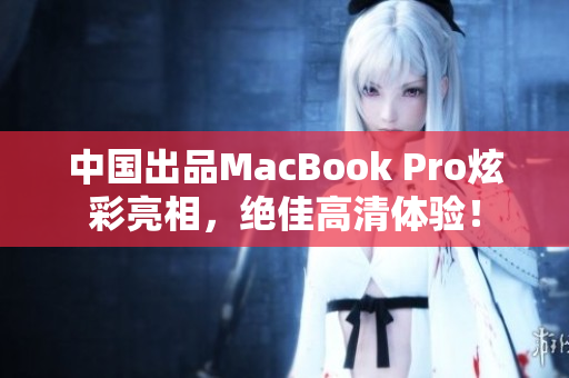中国出品MacBook Pro炫彩亮相，绝佳高清体验！