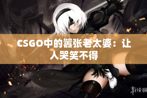CSGO中的嚣张老太婆：让人哭笑不得