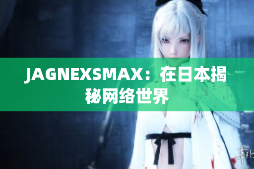 JAGNEXSMAX：在日本揭秘网络世界