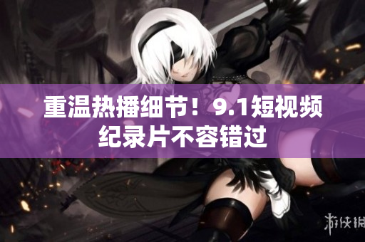 重温热播细节！9.1短视频纪录片不容错过