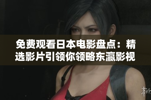 免费观看日本电影盘点：精选影片引领你领略东瀛影视风情