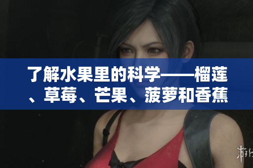 了解水果里的科学——榴莲、草莓、芒果、菠萝和香蕉