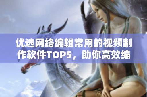 优选网络编辑常用的视频制作软件TOP5，助你高效编辑创作
