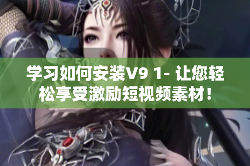 学习如何安装V9 1- 让您轻松享受激励短视频素材！
