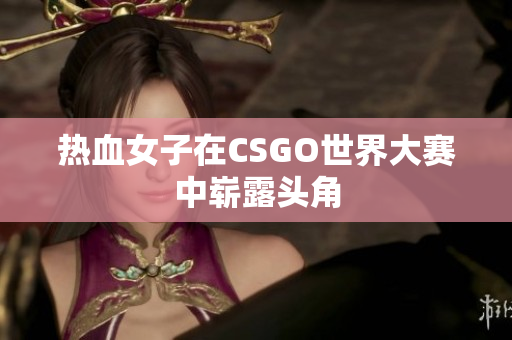 热血女子在CSGO世界大赛中崭露头角
