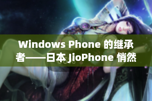 Windows Phone 的继承者——日本 JioPhone 悄然兴起