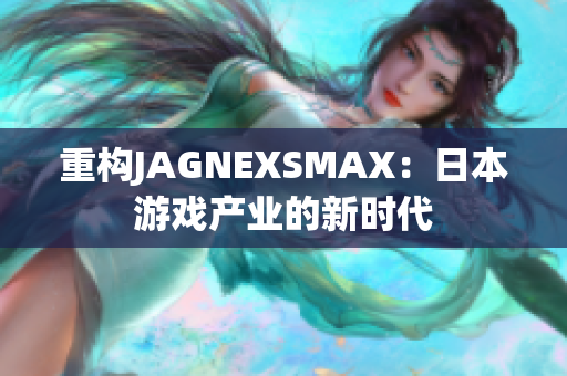 重构JAGNEXSMAX：日本游戏产业的新时代