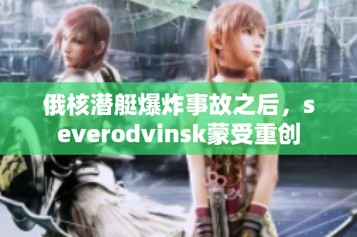 俄核潜艇爆炸事故之后，severodvinsk蒙受重创