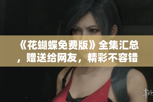 《花蝴蝶免费版》全集汇总，赠送给网友，精彩不容错过！