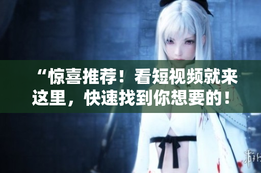 “惊喜推荐！看短视频就来这里，快速找到你想要的！”