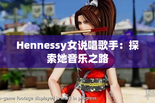 Hennessy女说唱歌手：探索她音乐之路