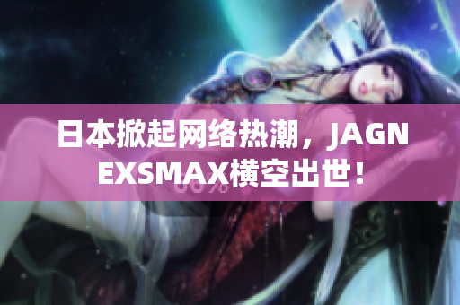 日本掀起网络热潮，JAGNEXSMAX横空出世！