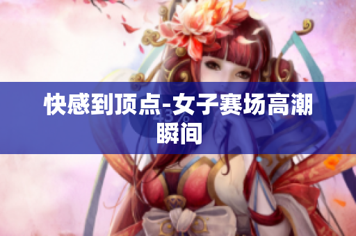 快感到顶点-女子赛场高潮瞬间