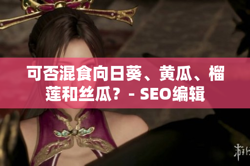 可否混食向日葵、黄瓜、榴莲和丝瓜？- SEO编辑