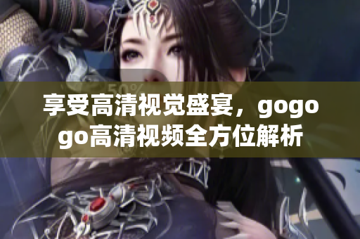 享受高清视觉盛宴，gogogo高清视频全方位解析