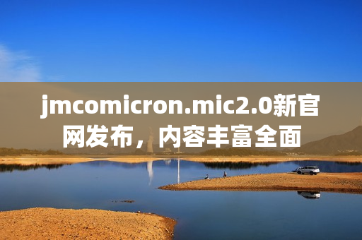 jmcomicron.mic2.0新官网发布，内容丰富全面