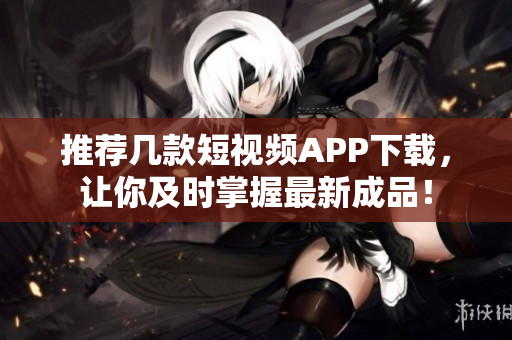 推荐几款短视频APP下载，让你及时掌握最新成品！