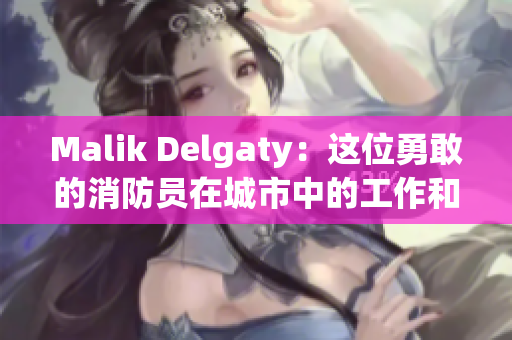 Malik Delgaty：这位勇敢的消防员在城市中的工作和生活