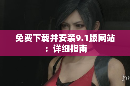 免费下载并安装9.1版网站：详细指南