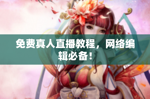 免费真人直播教程，网络编辑必备！