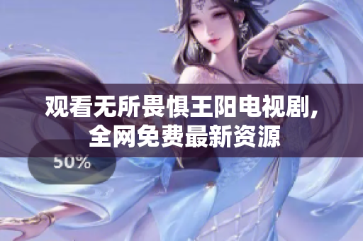 观看无所畏惧王阳电视剧, 全网免费最新资源