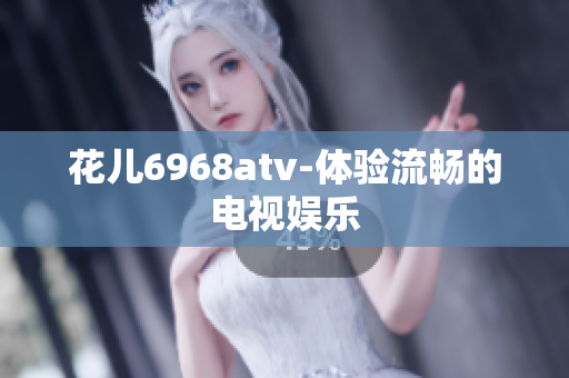 花儿6968atv-体验流畅的电视娱乐