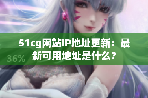 51cg网站IP地址更新：最新可用地址是什么？