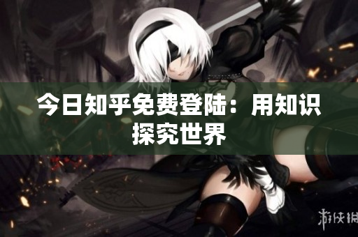 今日知乎免费登陆：用知识探究世界