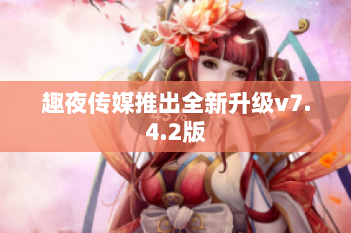 趣夜传媒推出全新升级v7.4.2版