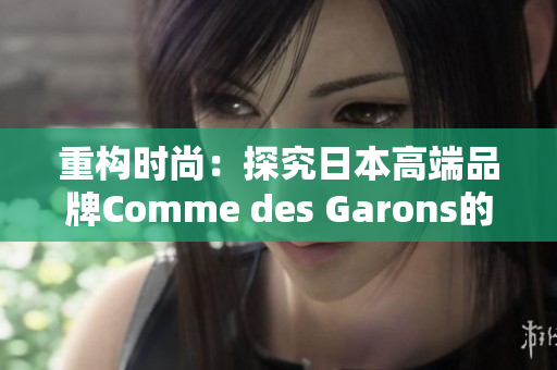 重构时尚：探究日本高端品牌Comme des Garons的奥秘