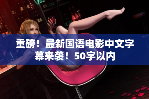 重磅！最新国语电影中文字幕来袭！50字以内
